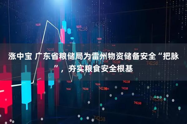 涨中宝 广东省粮储局为雷州物资储备安全“把脉”，夯实粮食安全根基