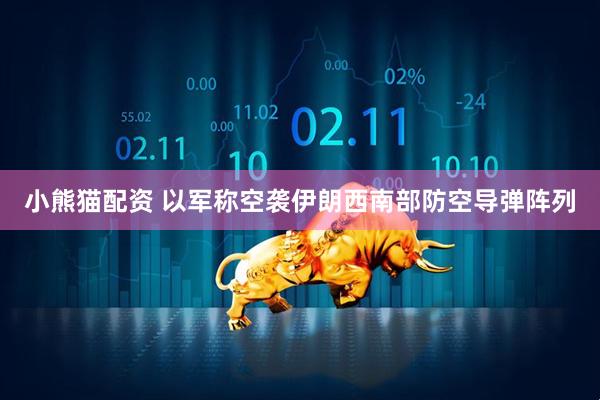 小熊猫配资 以军称空袭伊朗西南部防空导弹阵列