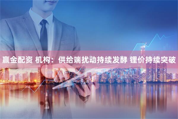 赢金配资 机构：供给端扰动持续发酵 锂价持续突破