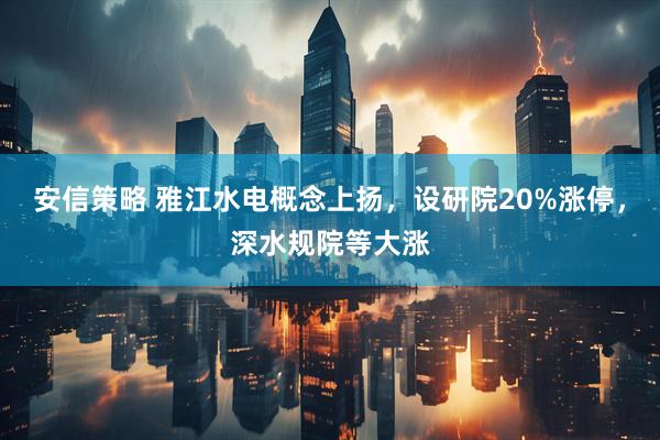 安信策略 雅江水电概念上扬，设研院20%涨停，深水规院等大涨