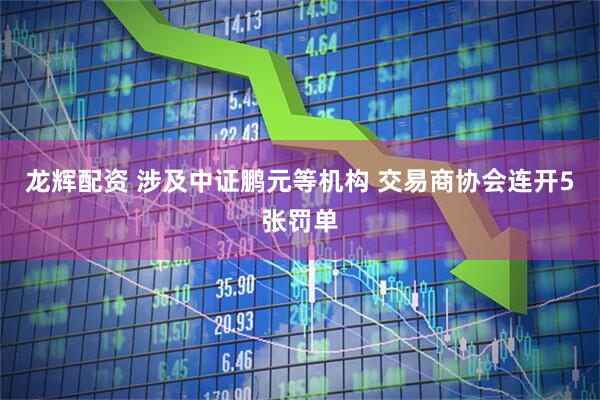 龙辉配资 涉及中证鹏元等机构 交易商协会连开5张罚单