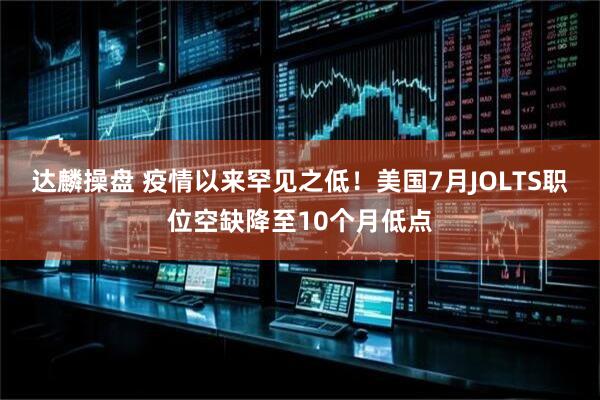 达麟操盘 疫情以来罕见之低！美国7月JOLTS职位空缺降至10个月低点