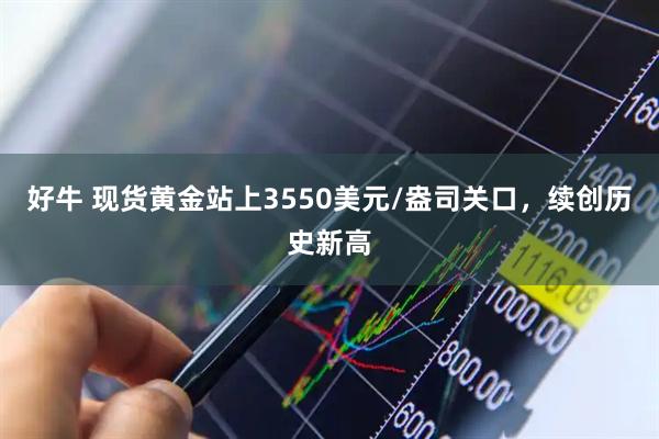 好牛 现货黄金站上3550美元/盎司关口，续创历史新高