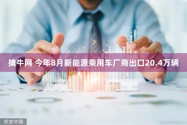 擒牛网 今年8月新能源乘用车厂商出口20.4万辆