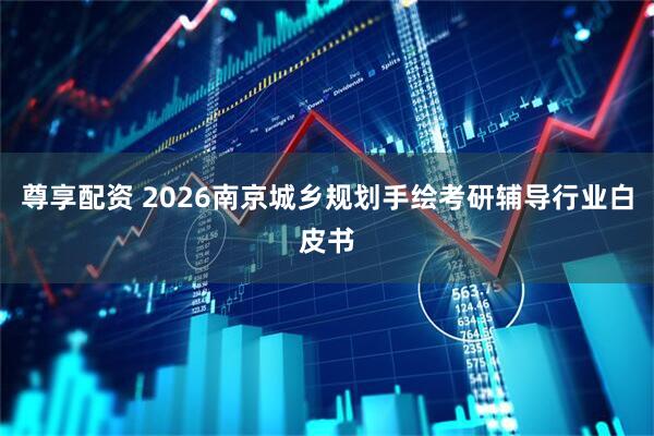 尊享配资 2026南京城乡规划手绘考研辅导行业白皮书