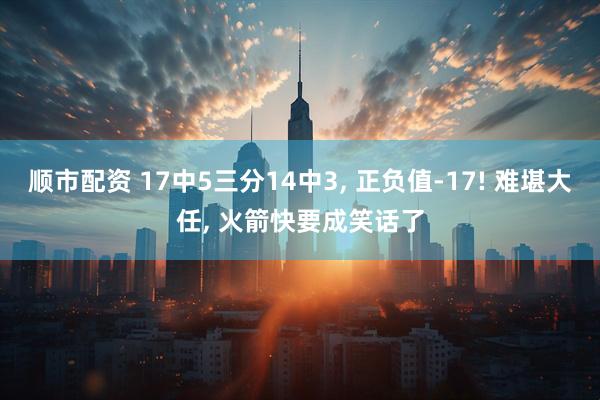 顺市配资 17中5三分14中3, 正负值-17! 难堪大任, 火箭快要成笑话了